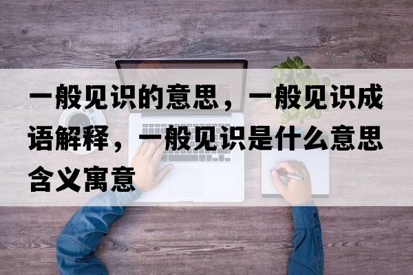 一般見(jiàn)識的意思，一般見(jiàn)識成語(yǔ)解釋?zhuān)话阋?jiàn)識是什么意思含義寓意