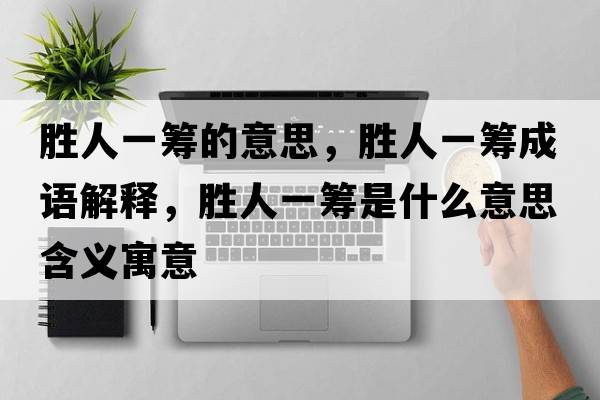 勝人一籌的意思，勝人一籌成語(yǔ)解釋?zhuān)瑒偃艘换I是什么意思含義寓意