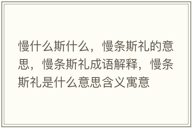 慢什么斯什么，慢條斯禮的意思，慢條斯禮成語(yǔ)解釋?zhuān)龡l斯禮是什么意思含義寓意