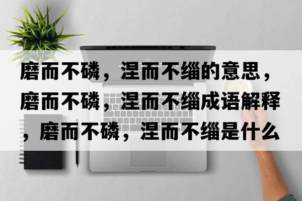 磨而不磷，涅而不緇的意思，磨而不磷，涅而不緇成語(yǔ)解釋?zhuān)ザ涣?，涅而不緇是什么意思含義寓意