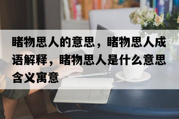 睹物思人的意思，睹物思人成語(yǔ)解釋?zhuān)梦锼既耸鞘裁匆馑己x寓意