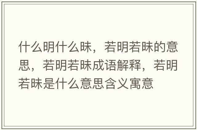什么明什么昧，若明若昧的意思，若明若昧成語(yǔ)解釋?zhuān)裘魅裘潦鞘裁匆馑己x寓意