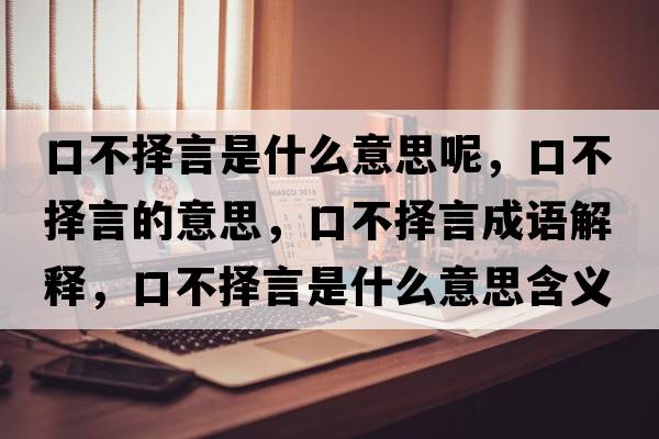口不擇言是什么意思呢，口不擇言的意思，口不擇言成語(yǔ)解釋?zhuān)诓粨裱允鞘裁匆馑己x寓意