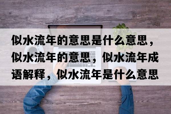 似水流年的意思是什么意思，似水流年的意思，似水流年成語(yǔ)解釋?zhuān)扑髂晔鞘裁匆馑己x寓意