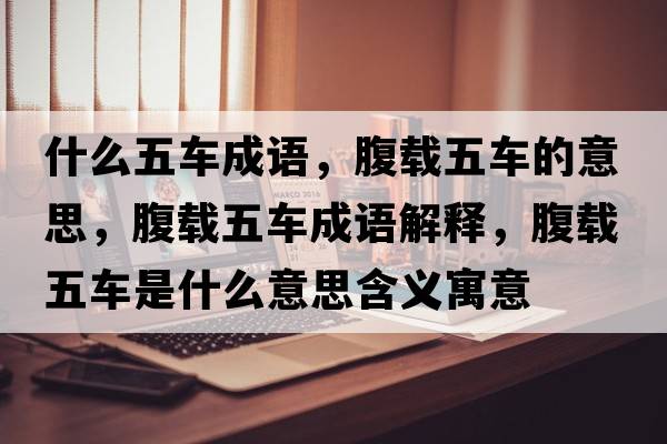 什么五車(chē)成語(yǔ)，腹載五車(chē)的意思，腹載五車(chē)成語(yǔ)解釋?zhuān)馆d五車(chē)是什么意思含義寓意