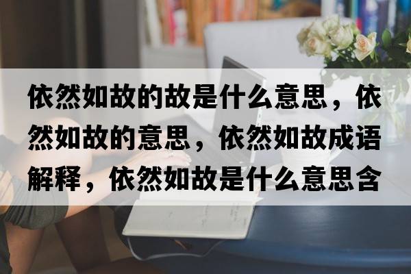 依然如故的故是什么意思，依然如故的意思，依然如故成語(yǔ)解釋?zhuān)廊蝗绻适鞘裁匆馑己x寓意