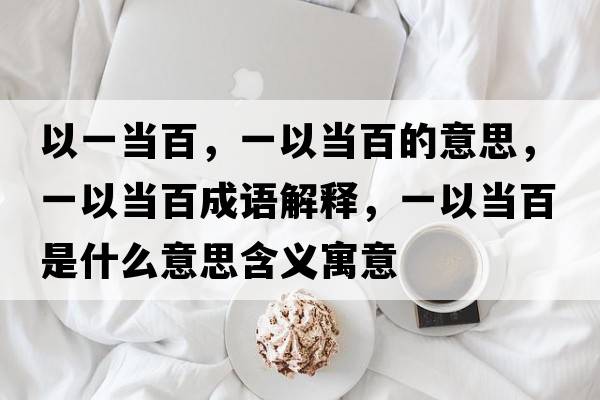 以一當百，一以當百的意思，一以當百成語(yǔ)解釋?zhuān)灰援敯偈鞘裁匆馑己x寓意