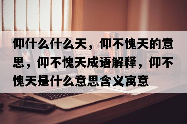 仰什么什么天，仰不愧天的意思，仰不愧天成語(yǔ)解釋?zhuān)霾焕⑻焓鞘裁匆馑己x寓意