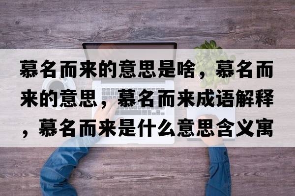 慕名而來(lái)的意思是啥，慕名而來(lái)的意思，慕名而來(lái)成語(yǔ)解釋?zhuān)矫鴣?lái)是什么意思含義寓意