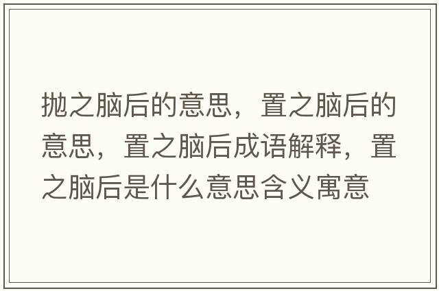 拋之腦后的意思，置之腦后的意思，置之腦后成語(yǔ)解釋?zhuān)弥X后是什么意思含義寓意