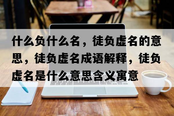 什么負什么名，徒負虛名的意思，徒負虛名成語(yǔ)解釋?zhuān)截撎撁鞘裁匆馑己x寓意