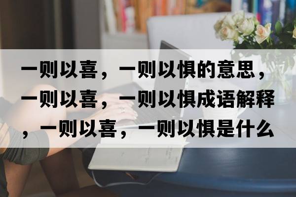 一則以喜，一則以懼的意思，一則以喜，一則以懼成語(yǔ)解釋?zhuān)粍t以喜，一則以懼是什么意思含義寓意