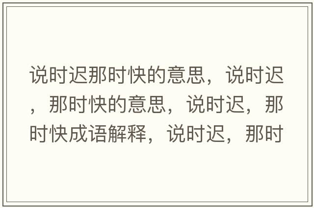 說(shuō)時(shí)遲那時(shí)快的意思，說(shuō)時(shí)遲，那時(shí)快的意思，說(shuō)時(shí)遲，那時(shí)快成語(yǔ)解釋?zhuān)f(shuō)時(shí)遲，那時(shí)快是什么意思含義寓意