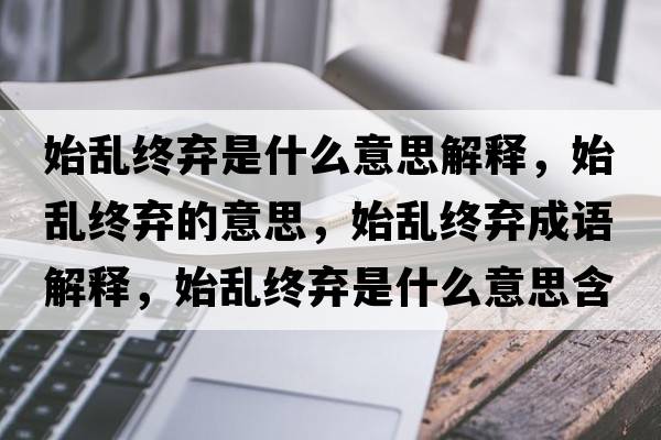 始亂終棄是什么意思解釋?zhuān)紒y終棄的意思，始亂終棄成語(yǔ)解釋?zhuān)紒y終棄是什么意思含義寓意