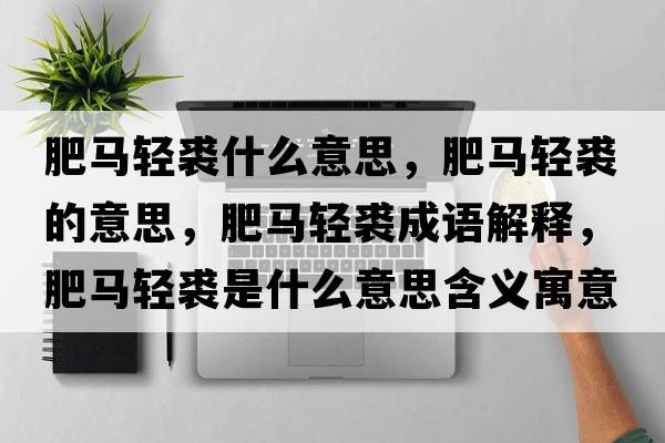 肥馬輕裘什么意思，肥馬輕裘的意思，肥馬輕裘成語(yǔ)解釋?zhuān)蜀R輕裘是什么意思含義寓意