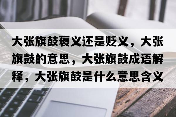 大張旗鼓褒義還是貶義，大張旗鼓的意思，大張旗鼓成語(yǔ)解釋?zhuān)髲埰旃氖鞘裁匆馑己x寓意