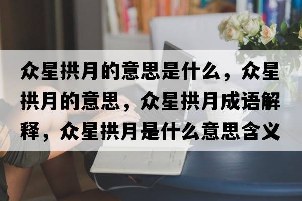 眾星拱月的意思是什么，眾星拱月的意思，眾星拱月成語(yǔ)解釋?zhuān)娦枪霸率鞘裁匆馑己x寓意