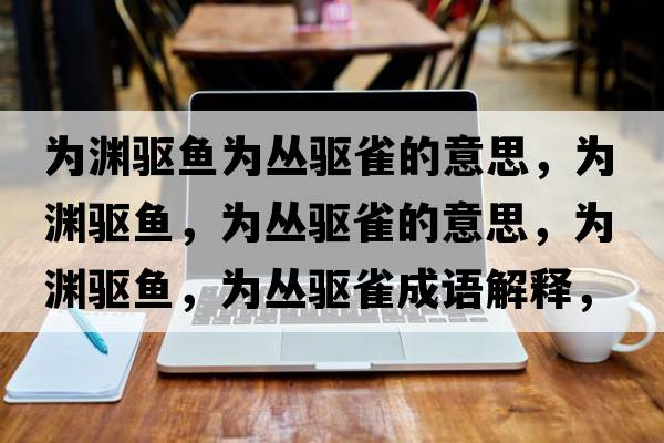 為淵驅魚(yú)為叢驅雀的意思，為淵驅魚(yú)，為叢驅雀的意思，為淵驅魚(yú)，為叢驅雀成語(yǔ)解釋?zhuān)瑸闇Y驅魚(yú)，為叢驅雀是什么意思含義寓意