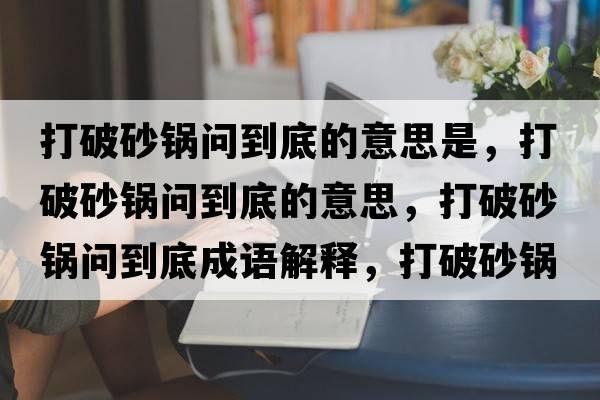 打破砂鍋問(wèn)到底的意思是，打破砂鍋問(wèn)到底的意思，打破砂鍋問(wèn)到底成語(yǔ)解釋?zhuān)蚱粕板亞?wèn)到底是什么意思含義寓意