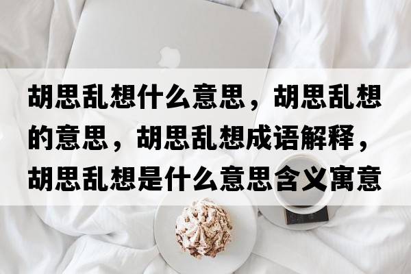 胡思亂想什么意思，胡思亂想的意思，胡思亂想成語(yǔ)解釋?zhuān)紒y想是什么意思含義寓意