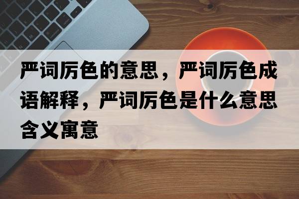 嚴詞厲色的意思，嚴詞厲色成語(yǔ)解釋?zhuān)瑖涝~厲色是什么意思含義寓意