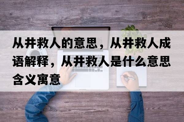 從井救人的意思，從井救人成語(yǔ)解釋?zhuān)瑥木热耸鞘裁匆馑己x寓意