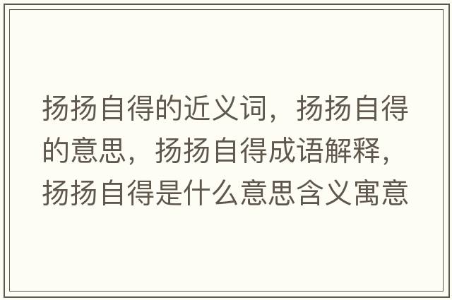 揚揚自得的近義詞，揚揚自得的意思，揚揚自得成語(yǔ)解釋?zhuān)瑩P揚自得是什么意思含義寓意