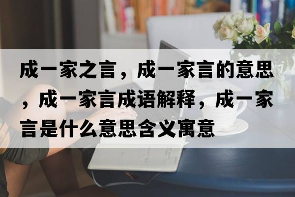 成一家之言，成一家言的意思，成一家言成語(yǔ)解釋?zhuān)梢患已允鞘裁匆馑己x寓意