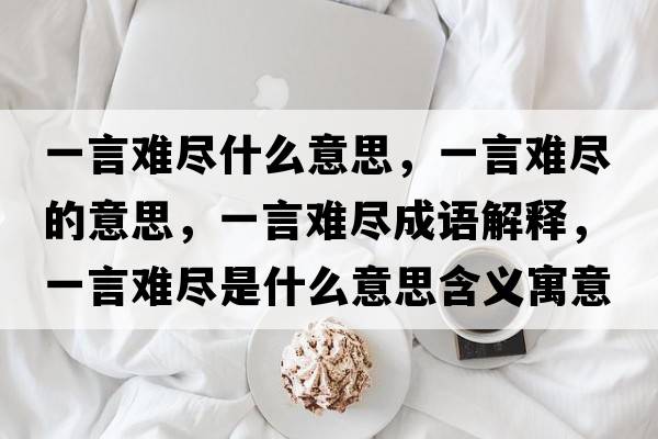 一言難盡什么意思，一言難盡的意思，一言難盡成語(yǔ)解釋?zhuān)谎噪y盡是什么意思含義寓意