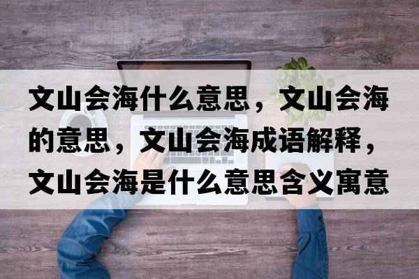 文山會(huì )海什么意思，文山會(huì )海的意思，文山會(huì )海成語(yǔ)解釋?zhuān)纳綍?huì )海是什么意思含義寓意