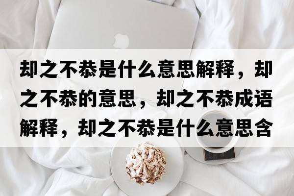 卻之不恭是什么意思解釋?zhuān)瑓s之不恭的意思，卻之不恭成語(yǔ)解釋?zhuān)瑓s之不恭是什么意思含義寓意
