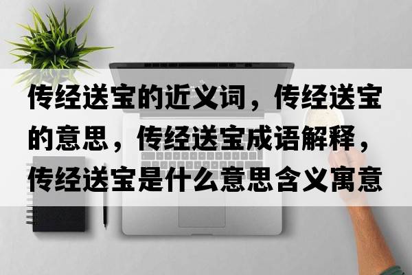 傳經(jīng)送寶的近義詞，傳經(jīng)送寶的意思，傳經(jīng)送寶成語(yǔ)解釋?zhuān)瑐鹘?jīng)送寶是什么意思含義寓意