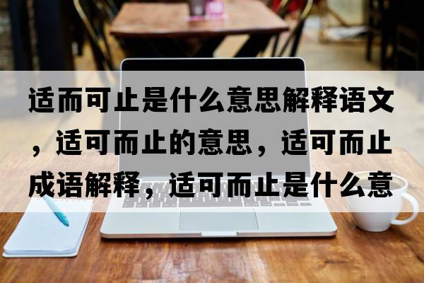 適而可止是什么意思解釋語(yǔ)文，適可而止的意思，適可而止成語(yǔ)解釋?zhuān)m可而止是什么意思含義寓意