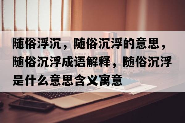 隨俗浮沉，隨俗沉浮的意思，隨俗沉浮成語(yǔ)解釋?zhuān)S俗沉浮是什么意思含義寓意