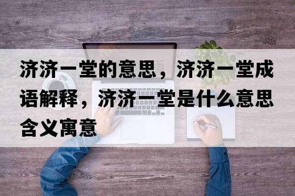 濟濟一堂的意思，濟濟一堂成語(yǔ)解釋?zhuān)瑵鷿惶檬鞘裁匆馑己x寓意