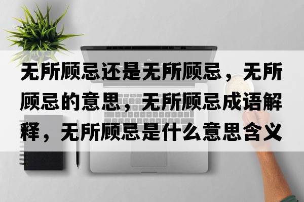 無(wú)所顧忌還是無(wú)所顧忌，無(wú)所顧忌的意思，無(wú)所顧忌成語(yǔ)解釋?zhuān)瑹o(wú)所顧忌是什么意思含義寓意