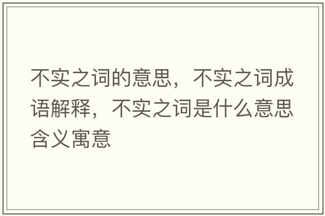 不實(shí)之詞的意思，不實(shí)之詞成語(yǔ)解釋?zhuān)粚?shí)之詞是什么意思含義寓意