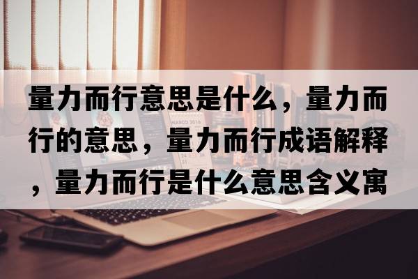 量力而行意思是什么，量力而行的意思，量力而行成語(yǔ)解釋?zhuān)苛Χ惺鞘裁匆馑己x寓意