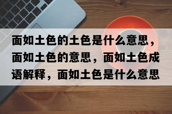 面如土色的土色是什么意思，面如土色的意思，面如土色成語(yǔ)解釋?zhuān)嫒缤辽鞘裁匆馑己x寓意