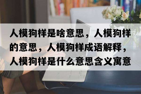 人模狗樣是啥意思，人模狗樣的意思，人模狗樣成語(yǔ)解釋?zhuān)四９窐邮鞘裁匆馑己x寓意