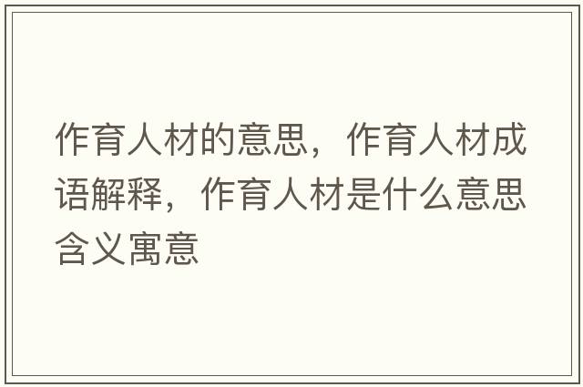 作育人材的意思，作育人材成語(yǔ)解釋?zhuān)饔瞬氖鞘裁匆馑己x寓意