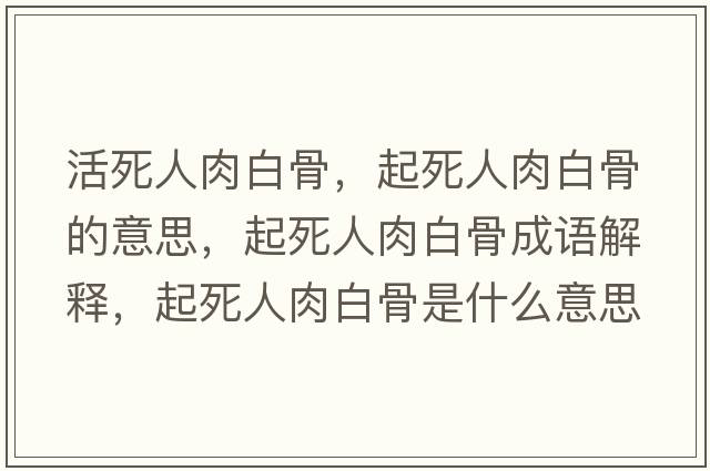 活死人肉白骨，起死人肉白骨的意思，起死人肉白骨成語(yǔ)解釋?zhuān)鹚廊巳獍坠鞘鞘裁匆馑己x寓意