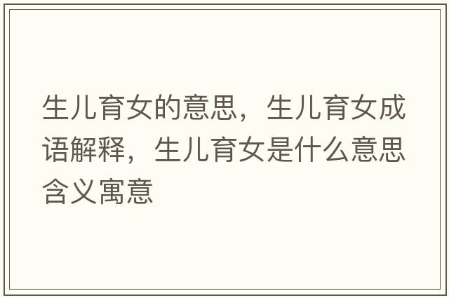 生兒育女的意思，生兒育女成語(yǔ)解釋?zhuān)鷥河鞘裁匆馑己x寓意