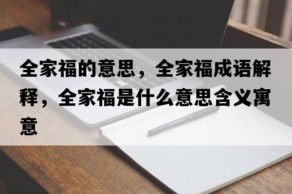全家福的意思，全家福成語(yǔ)解釋?zhuān)腋Ｊ鞘裁匆馑己x寓意