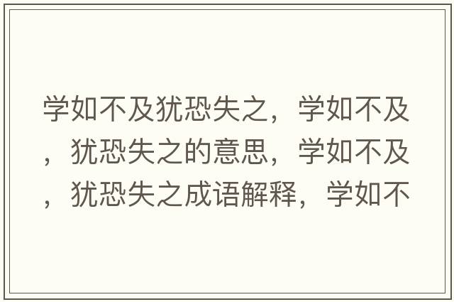 學(xué)如不及猶恐失之，學(xué)如不及，猶恐失之的意思，學(xué)如不及，猶恐失之成語(yǔ)解釋?zhuān)瑢W(xué)如不及，猶恐失之是什么意思含義寓意
