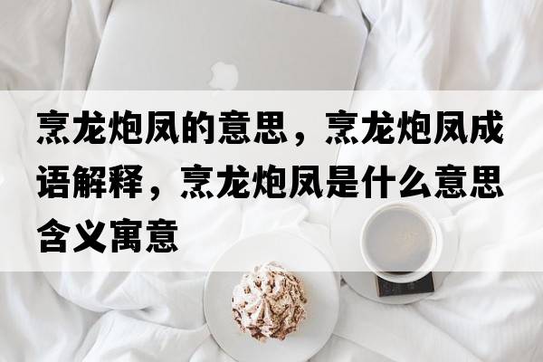烹龍炮鳳的意思，烹龍炮鳳成語(yǔ)解釋?zhuān)臊埮邙P是什么意思含義寓意