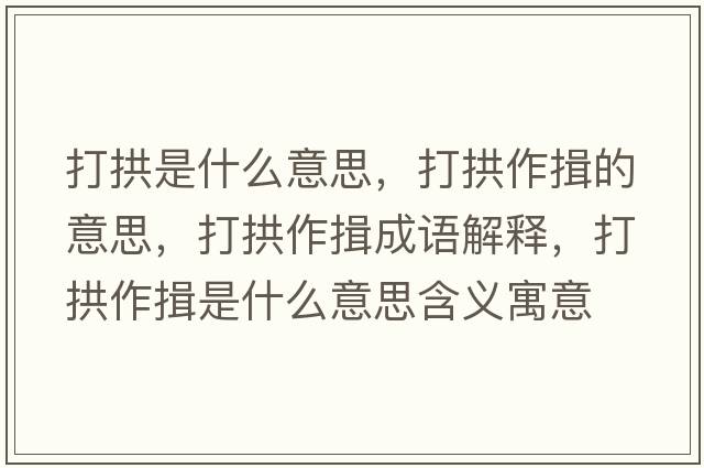 打拱是什么意思，打拱作揖的意思，打拱作揖成語(yǔ)解釋?zhuān)蚬白饕臼鞘裁匆馑己x寓意