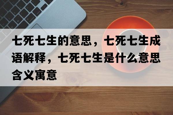 七死七生的意思，七死七生成語(yǔ)解釋?zhuān)咚榔呱鞘裁匆馑己x寓意