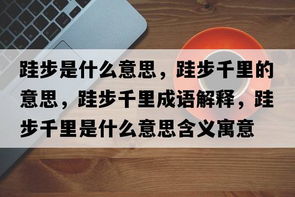 跬步是什么意思，跬步千里的意思，跬步千里成語(yǔ)解釋?zhuān)筒角Ю锸鞘裁匆馑己x寓意