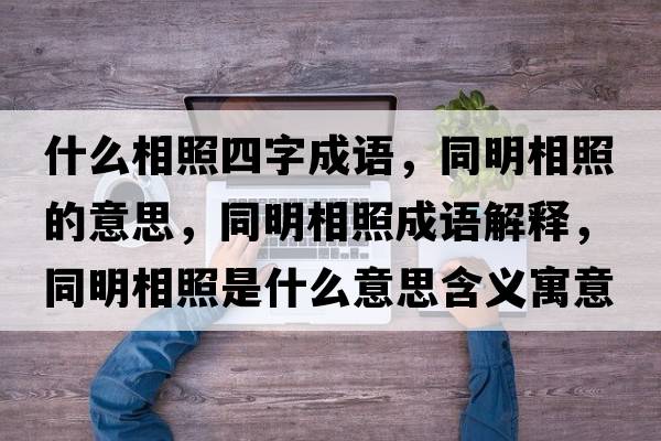 什么相照四字成語(yǔ)，同明相照的意思，同明相照成語(yǔ)解釋?zhuān)飨嗾帐鞘裁匆馑己x寓意
